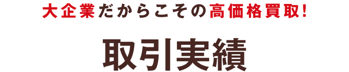 大企業だからこその高価格買取！ 取引実績